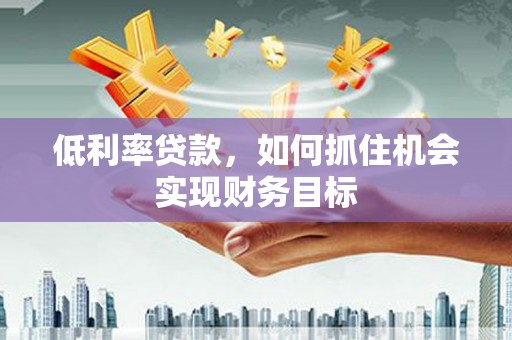 沙坪坝低利率贷款，如何抓住机会实现财务目标