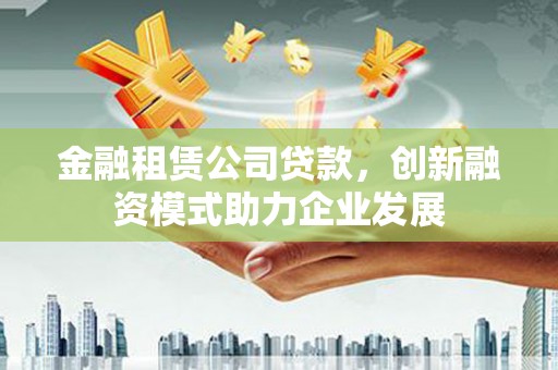 沙坪坝金融租赁公司贷款，创新融资模式助力企业发展