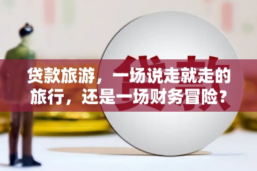 沙坪坝贷款旅游，一场说走就走的旅行，还是一场财务冒险？
