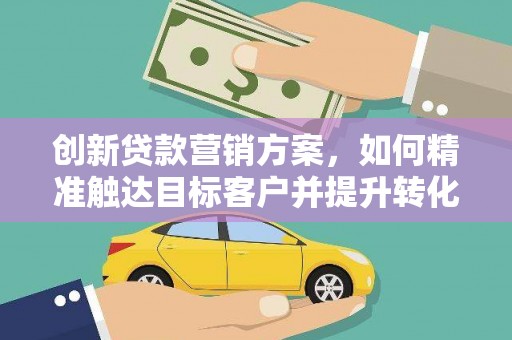沙坪坝创新贷款营销方案，如何精准触达目标客户并提升转化率