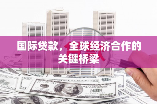 沙坪坝国际贷款，全球经济合作的关键桥梁