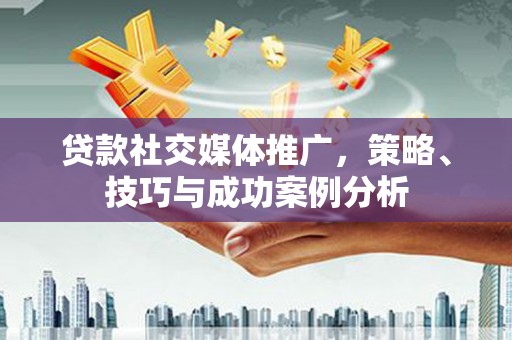 沙坪坝贷款社交媒体推广，策略、技巧与成功案例分析