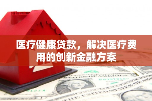 沙坪坝医疗健康贷款，解决医疗费用的创新金融方案