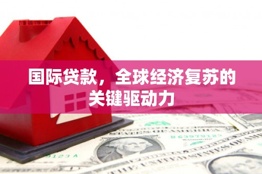 沙坪坝国际贷款，全球经济复苏的关键驱动力