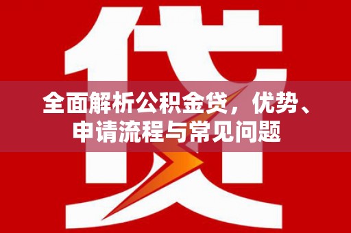 沙坪坝全面解析公积金贷，优势、申请流程与常见问题
