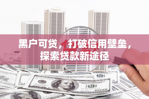 沙坪坝黑户可贷，打破信用壁垒，探索贷款新途径