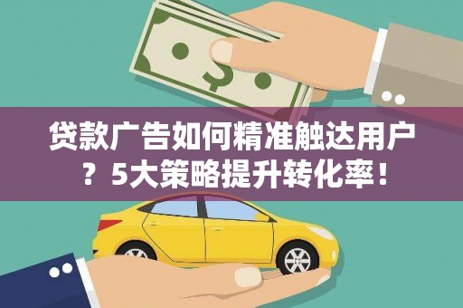沙坪坝贷款广告如何精准触达用户？5大策略提升转化率！