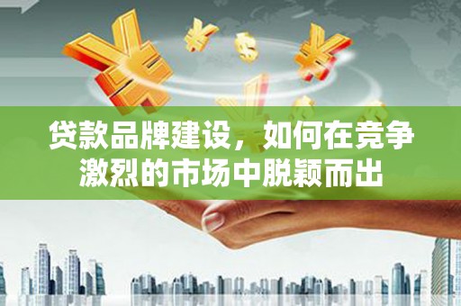沙坪坝贷款品牌建设，如何在竞争激烈的市场中脱颖而出