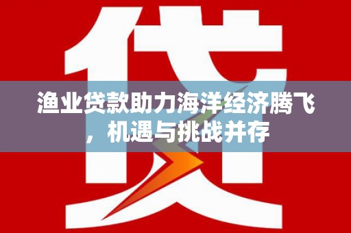 沙坪坝渔业贷款助力海洋经济腾飞，机遇与挑战并存