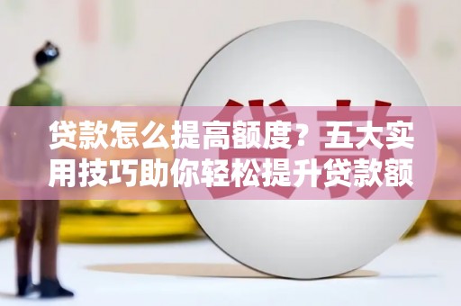 沙坪坝贷款怎么提高额度？五大实用技巧助你轻松提升贷款额度