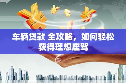 沙坪坝车辆贷款 全攻略，如何轻松获得理想座驾