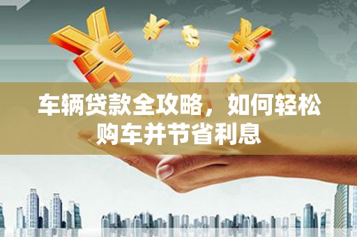 沙坪坝车辆贷款全攻略，如何轻松购车并节省利息