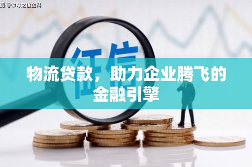 沙坪坝物流贷款，助力企业腾飞的金融引擎