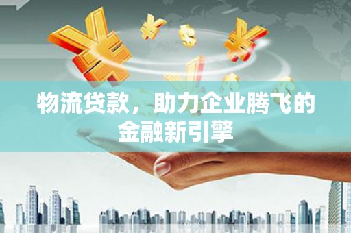 沙坪坝物流贷款，助力企业腾飞的金融新引擎