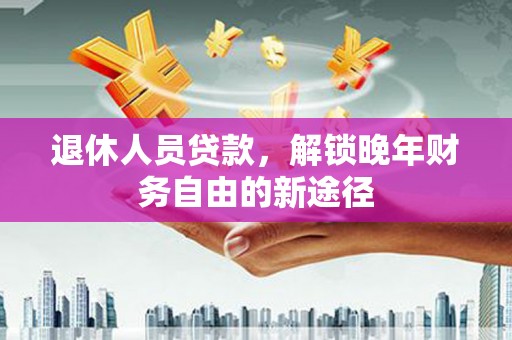 沙坪坝退休人员贷款，解锁晚年财务自由的新途径