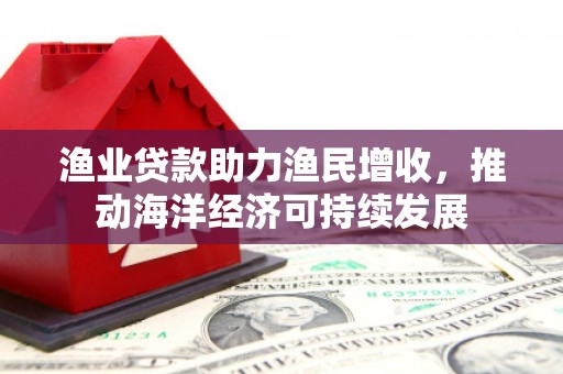 沙坪坝渔业贷款助力渔民增收，推动海洋经济可持续发展