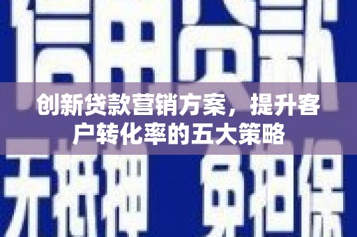 沙坪坝创新贷款营销方案，提升客户转化率的五大策略