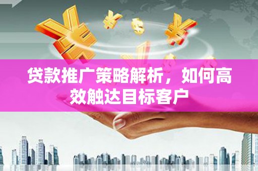 沙坪坝贷款推广策略解析，如何高效触达目标客户