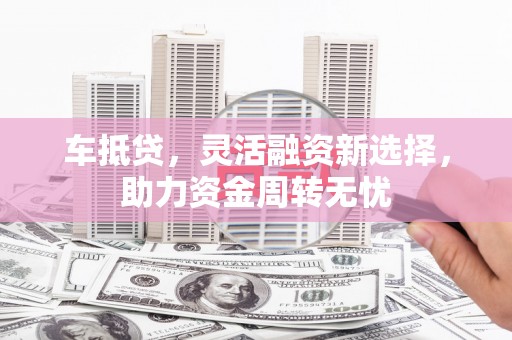 沙坪坝车抵贷，灵活融资新选择，助力资金周转无忧