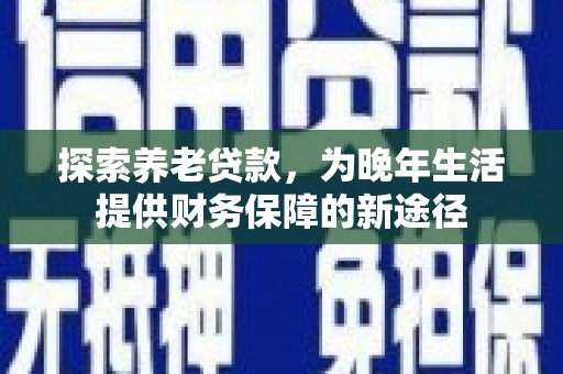 沙坪坝探索养老贷款，为晚年生活提供财务保障的新途径