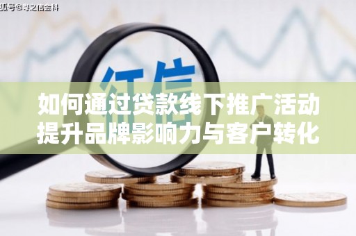 沙坪坝如何通过贷款线下推广活动提升品牌影响力与客户转化率
