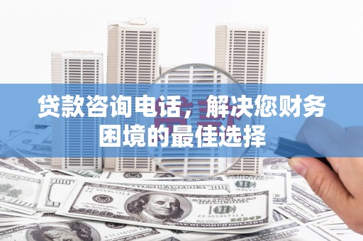 沙坪坝贷款咨询电话，解决您财务困境的最佳选择