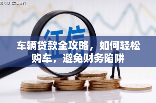 沙坪坝车辆贷款全攻略，如何轻松购车，避免财务陷阱