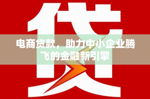 沙坪坝电商贷款，助力中小企业腾飞的金融新引擎