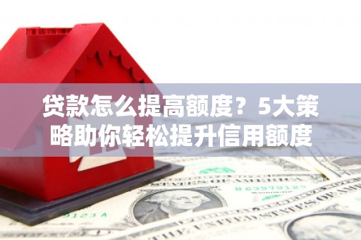 沙坪坝贷款怎么提高额度？5大策略助你轻松提升信用额度