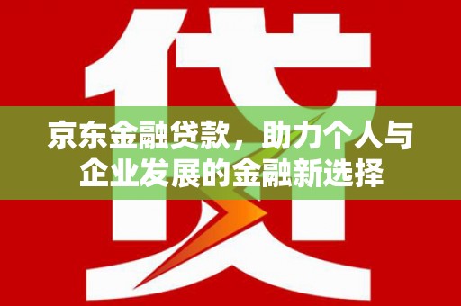 沙坪坝京东金融贷款，助力个人与企业发展的金融新选择