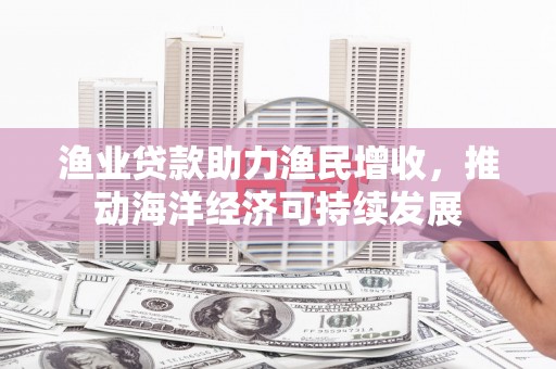 沙坪坝渔业贷款助力渔民增收，推动海洋经济可持续发展