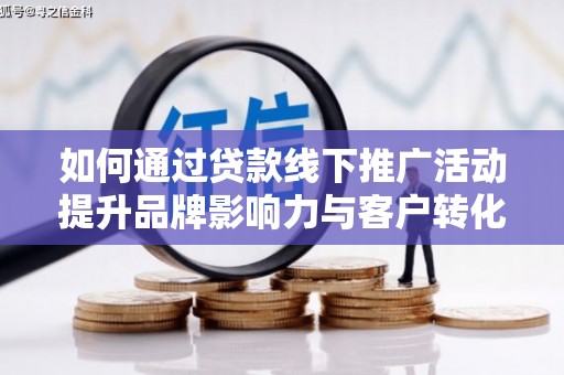 沙坪坝如何通过贷款线下推广活动提升品牌影响力与客户转化率