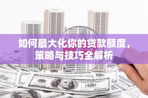 沙坪坝如何最大化你的贷款额度，策略与技巧全解析
