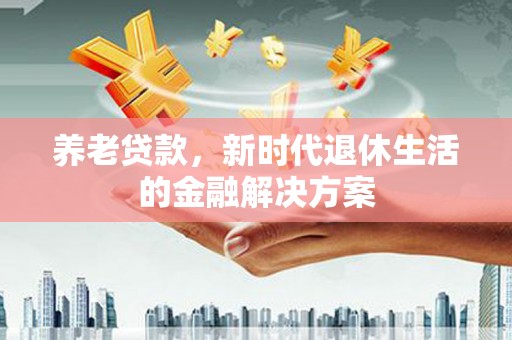 沙坪坝养老贷款，新时代退休生活的金融解决方案