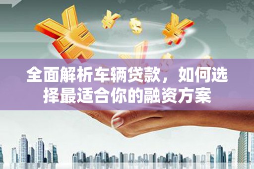 沙坪坝全面解析车辆贷款，如何选择最适合你的融资方案