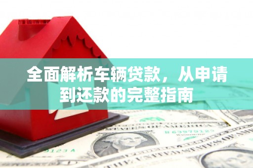 沙坪坝全面解析车辆贷款，从申请到还款的完整指南
