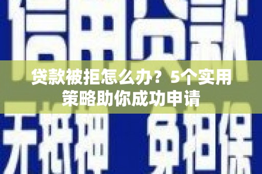沙坪坝贷款被拒怎么办？5个实用策略助你成功申请