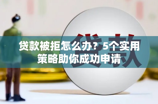 沙坪坝贷款被拒怎么办？5个实用策略助你成功申请