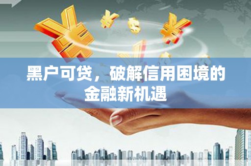 沙坪坝黑户可贷，破解信用困境的金融新机遇