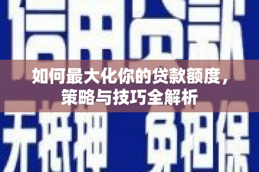沙坪坝如何最大化你的贷款额度，策略与技巧全解析