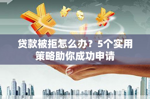 沙坪坝贷款被拒怎么办？5个实用策略助你成功申请