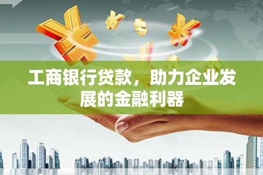 沙坪坝工商银行贷款，助力企业发展的金融利器