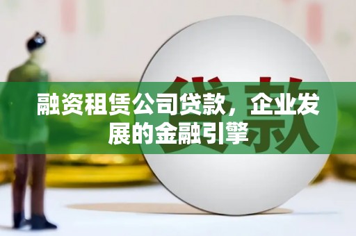 沙坪坝融资租赁公司贷款，企业发展的金融引擎