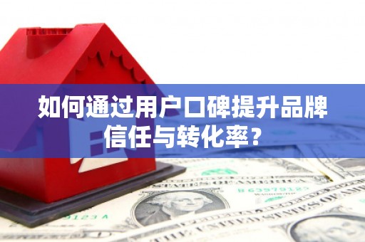 沙坪坝如何通过用户口碑提升品牌信任与转化率？