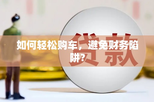 沙坪坝如何轻松购车，避免财务陷阱？