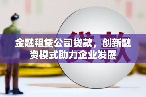 沙坪坝金融租赁公司贷款，创新融资模式助力企业发展